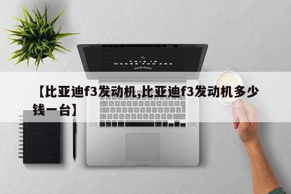 【比亚迪f3发动机,比亚迪f3发动机多少钱一台】