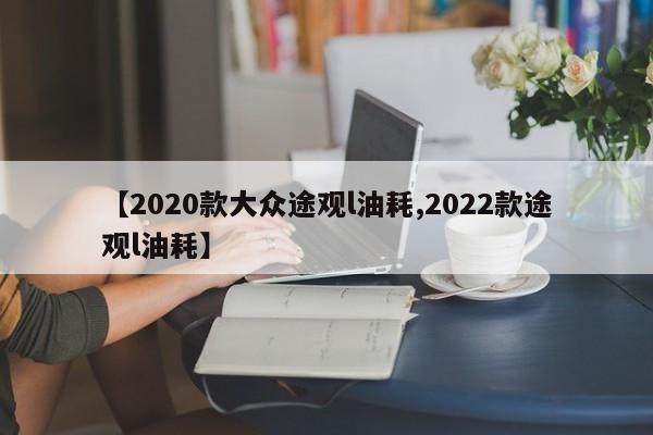 【2020款大众途观l油耗,2022款途观l油耗】