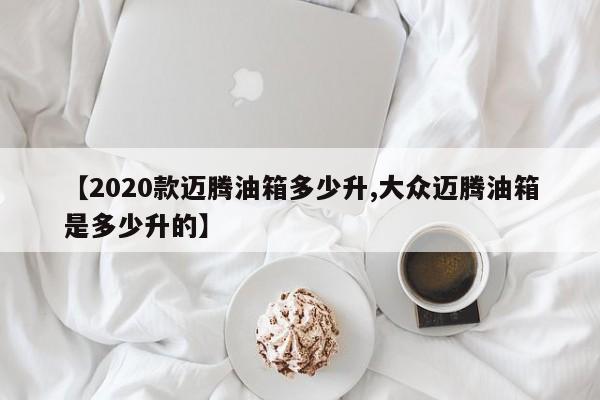 【2020款迈腾油箱多少升,大众迈腾油箱是多少升的】