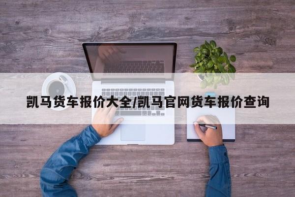 凯马货车报价大全/凯马官网货车报价查询