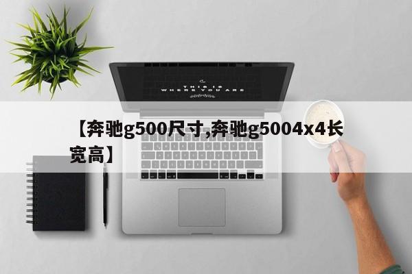 【奔驰g500尺寸,奔驰g5004x4长宽高】