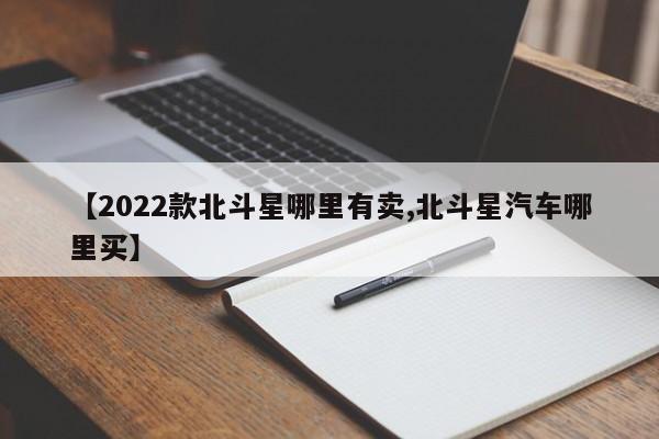 【2022款北斗星哪里有卖,北斗星汽车哪里买】