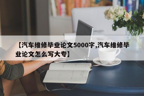 【汽车维修毕业论文5000字,汽车维修毕业论文怎么写大专】
