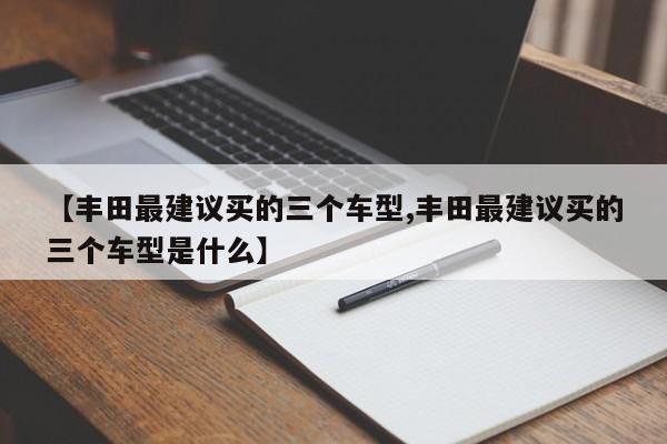 【丰田最建议买的三个车型,丰田最建议买的三个车型是什么】