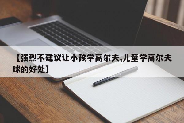 【强烈不建议让小孩学高尔夫,儿童学高尔夫球的好处】