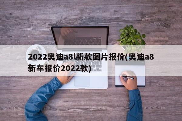 2022奥迪a8l新款图片报价(奥迪a8新车报价2022款)