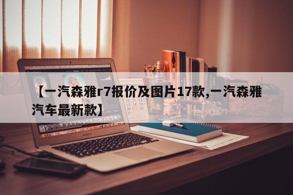 【一汽森雅r7报价及图片17款,一汽森雅汽车最新款】