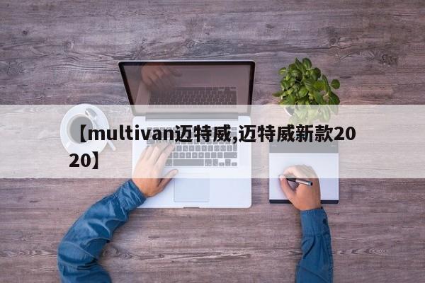 【multivan迈特威,迈特威新款2020】
