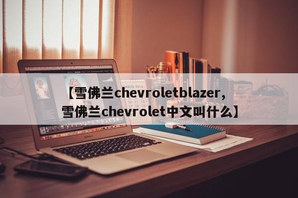 【雪佛兰chevroletblazer,雪佛兰chevrolet中文叫什么】